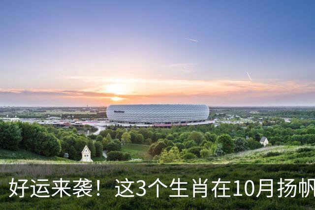 好运来袭！这3个生肖在10月扬帆起航，赚钱不停歇